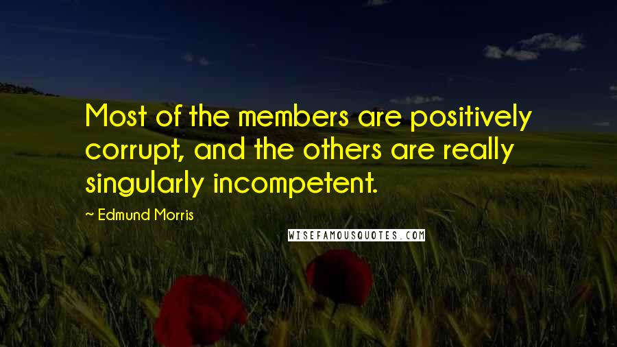 Edmund Morris Quotes: Most of the members are positively corrupt, and the others are really singularly incompetent.