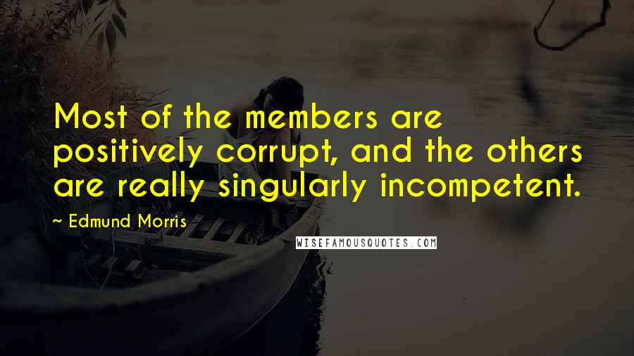 Edmund Morris Quotes: Most of the members are positively corrupt, and the others are really singularly incompetent.