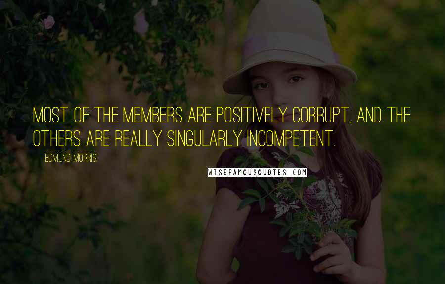 Edmund Morris Quotes: Most of the members are positively corrupt, and the others are really singularly incompetent.