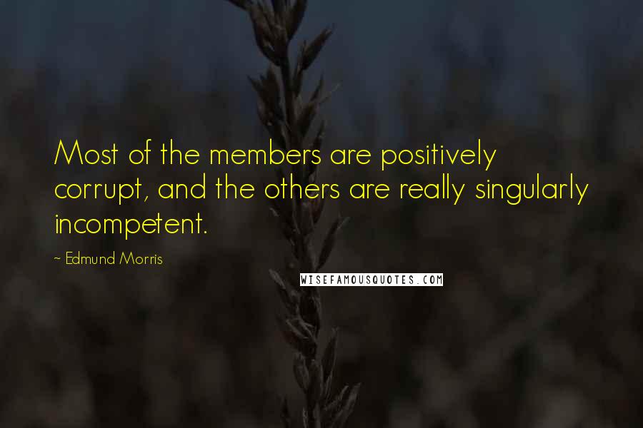 Edmund Morris Quotes: Most of the members are positively corrupt, and the others are really singularly incompetent.