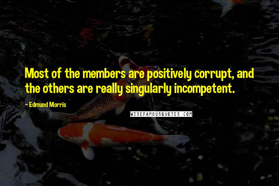 Edmund Morris Quotes: Most of the members are positively corrupt, and the others are really singularly incompetent.