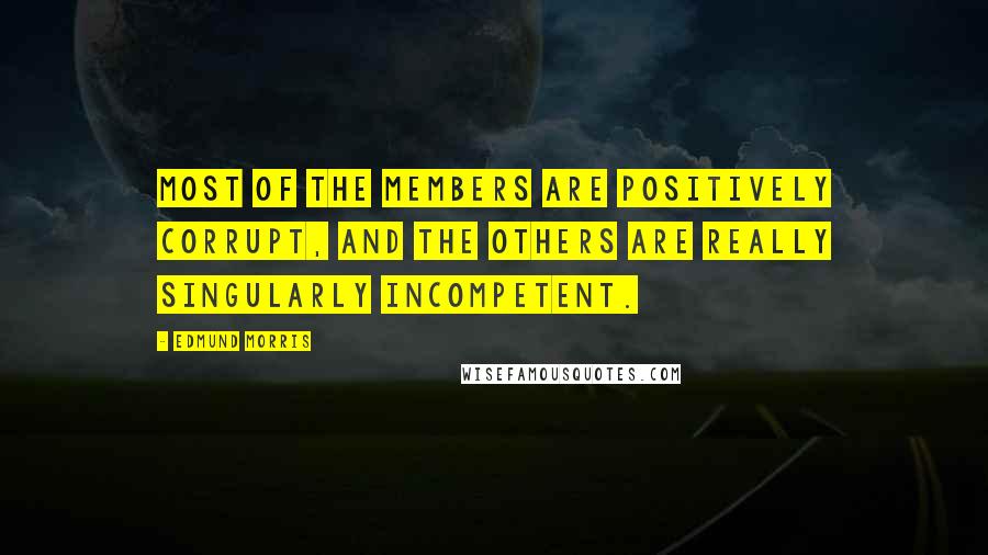 Edmund Morris Quotes: Most of the members are positively corrupt, and the others are really singularly incompetent.