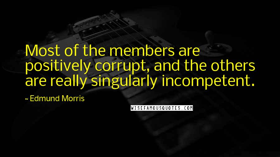 Edmund Morris Quotes: Most of the members are positively corrupt, and the others are really singularly incompetent.