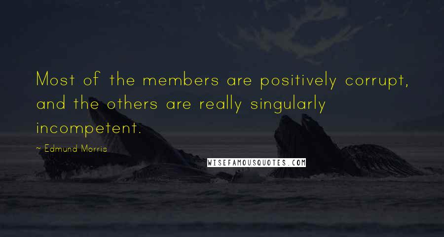 Edmund Morris Quotes: Most of the members are positively corrupt, and the others are really singularly incompetent.