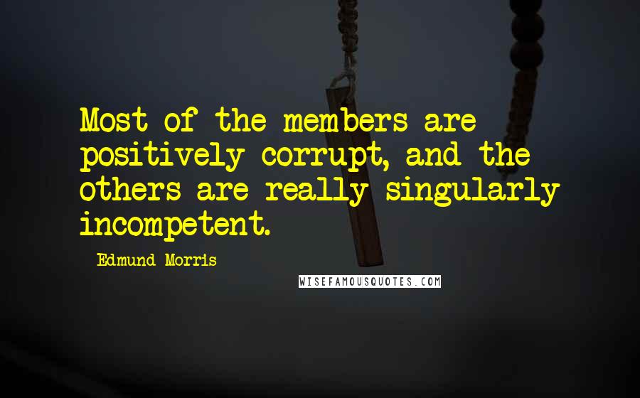 Edmund Morris Quotes: Most of the members are positively corrupt, and the others are really singularly incompetent.