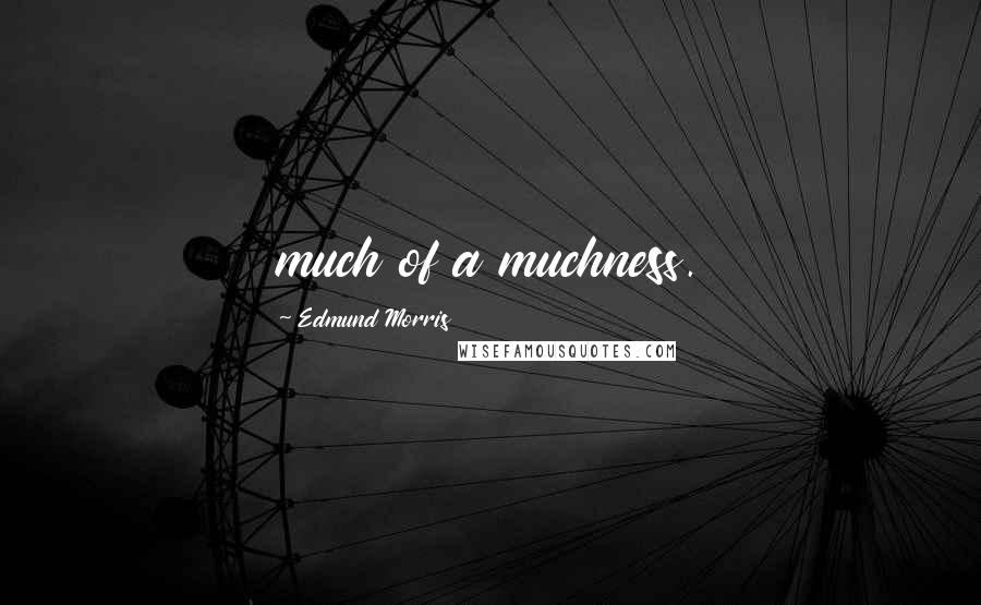 Edmund Morris Quotes: much of a muchness.