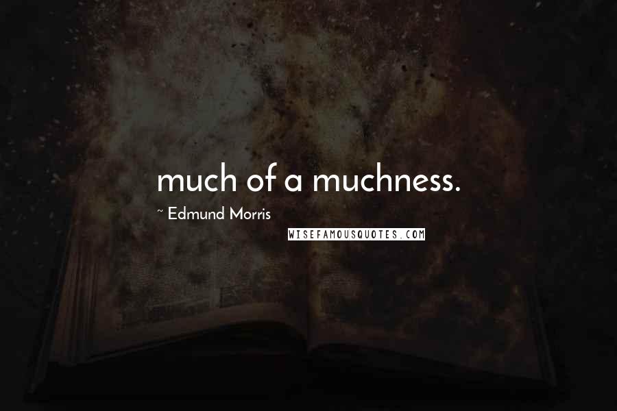 Edmund Morris Quotes: much of a muchness.