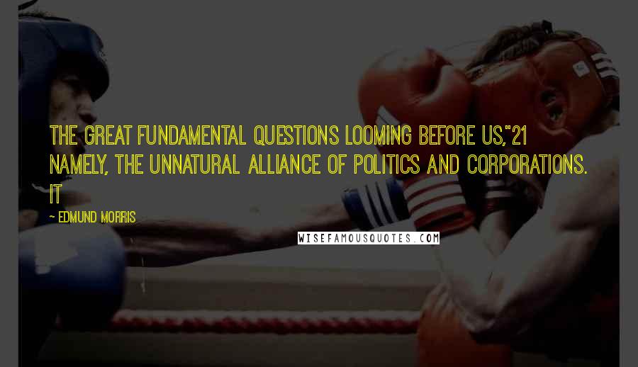 Edmund Morris Quotes: the great fundamental questions looming before us,"21 namely, the unnatural alliance of politics and corporations. It