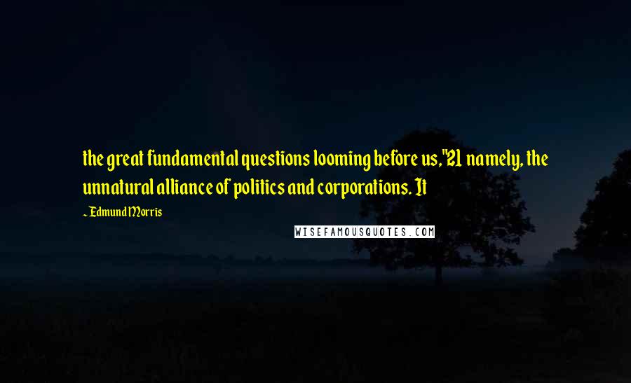 Edmund Morris Quotes: the great fundamental questions looming before us,"21 namely, the unnatural alliance of politics and corporations. It