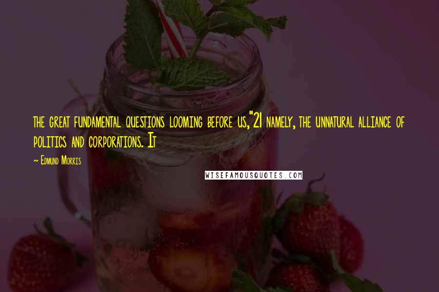 Edmund Morris Quotes: the great fundamental questions looming before us,"21 namely, the unnatural alliance of politics and corporations. It