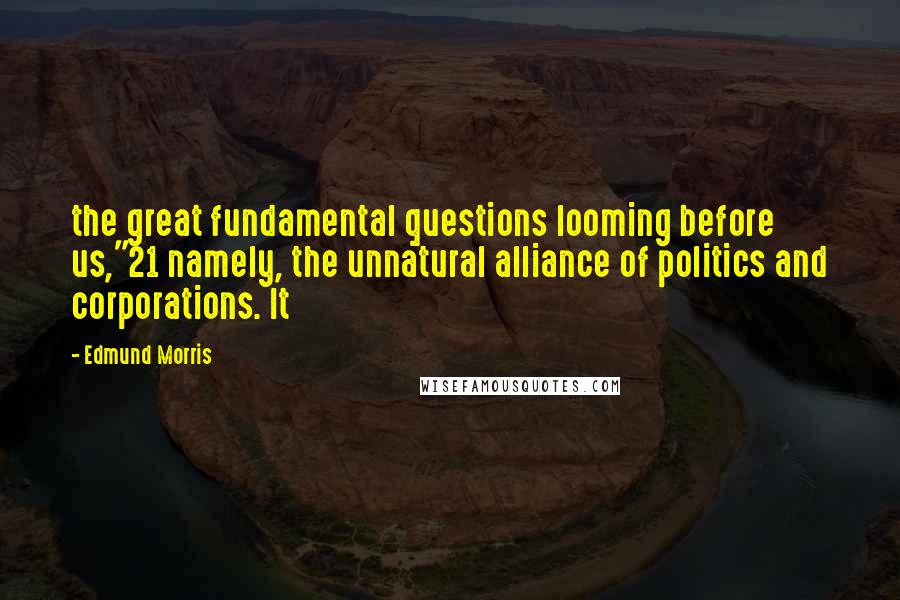 Edmund Morris Quotes: the great fundamental questions looming before us,"21 namely, the unnatural alliance of politics and corporations. It