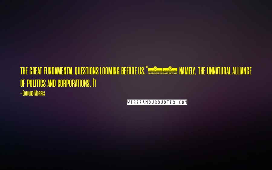 Edmund Morris Quotes: the great fundamental questions looming before us,"21 namely, the unnatural alliance of politics and corporations. It