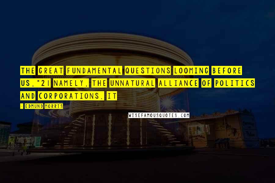 Edmund Morris Quotes: the great fundamental questions looming before us,"21 namely, the unnatural alliance of politics and corporations. It