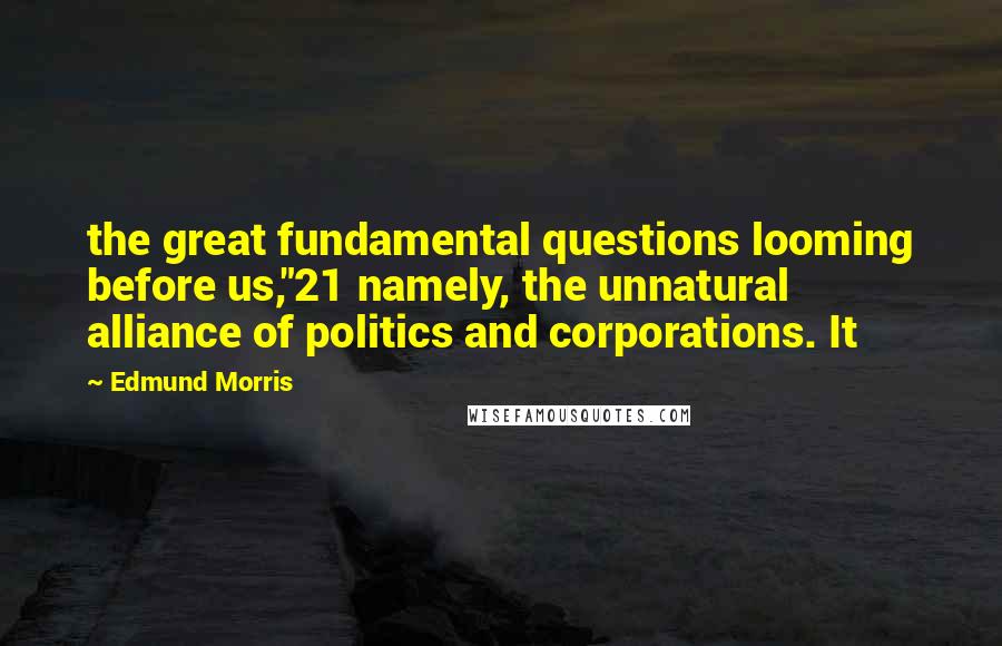 Edmund Morris Quotes: the great fundamental questions looming before us,"21 namely, the unnatural alliance of politics and corporations. It