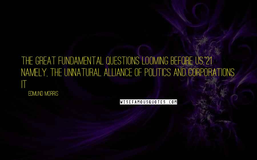 Edmund Morris Quotes: the great fundamental questions looming before us,"21 namely, the unnatural alliance of politics and corporations. It