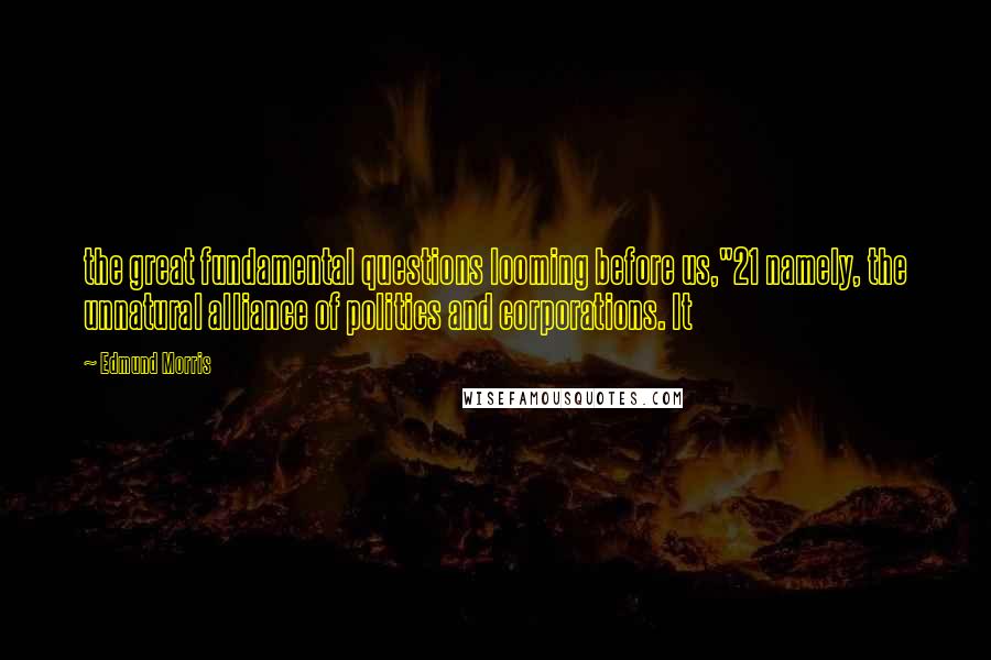 Edmund Morris Quotes: the great fundamental questions looming before us,"21 namely, the unnatural alliance of politics and corporations. It