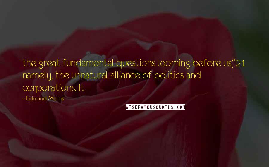 Edmund Morris Quotes: the great fundamental questions looming before us,"21 namely, the unnatural alliance of politics and corporations. It