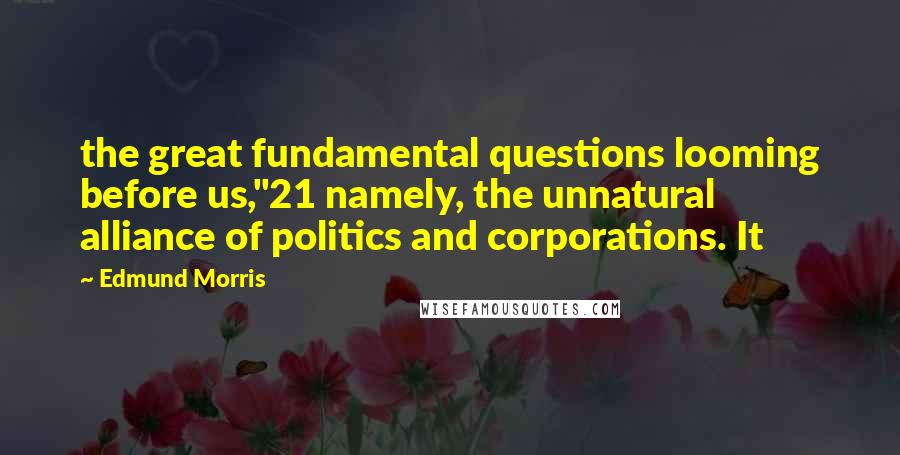 Edmund Morris Quotes: the great fundamental questions looming before us,"21 namely, the unnatural alliance of politics and corporations. It