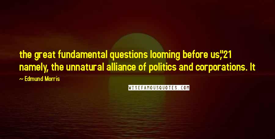 Edmund Morris Quotes: the great fundamental questions looming before us,"21 namely, the unnatural alliance of politics and corporations. It