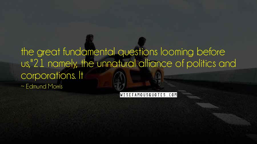 Edmund Morris Quotes: the great fundamental questions looming before us,"21 namely, the unnatural alliance of politics and corporations. It