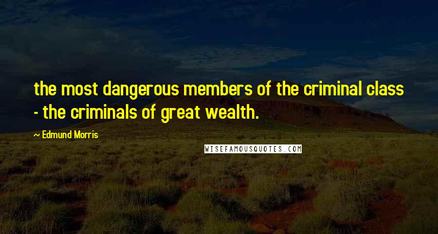 Edmund Morris Quotes: the most dangerous members of the criminal class - the criminals of great wealth.