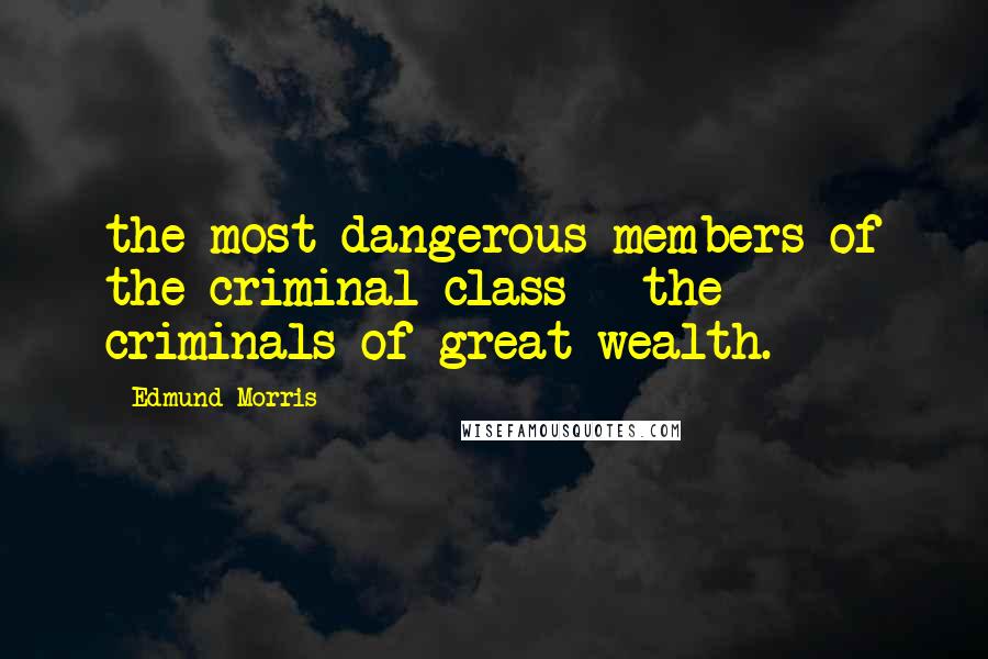 Edmund Morris Quotes: the most dangerous members of the criminal class - the criminals of great wealth.