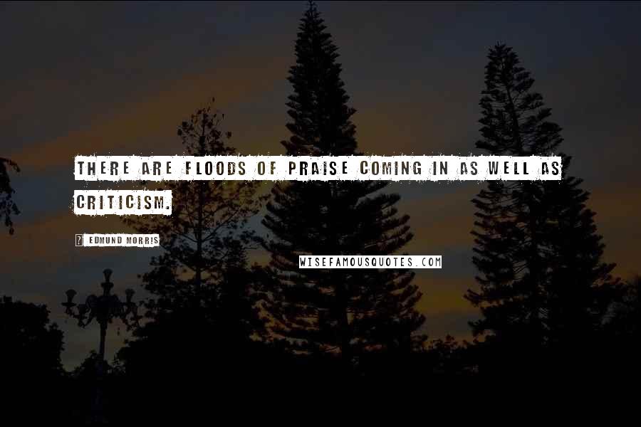 Edmund Morris Quotes: There are floods of praise coming in as well as criticism.