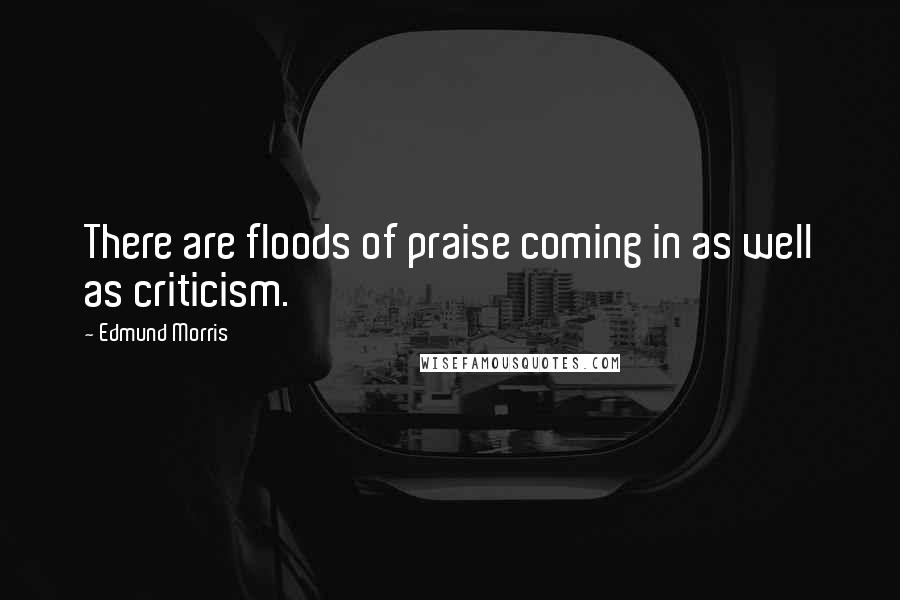 Edmund Morris Quotes: There are floods of praise coming in as well as criticism.