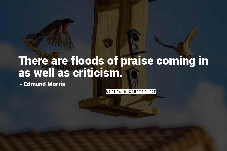 Edmund Morris Quotes: There are floods of praise coming in as well as criticism.