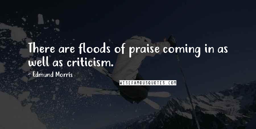 Edmund Morris Quotes: There are floods of praise coming in as well as criticism.