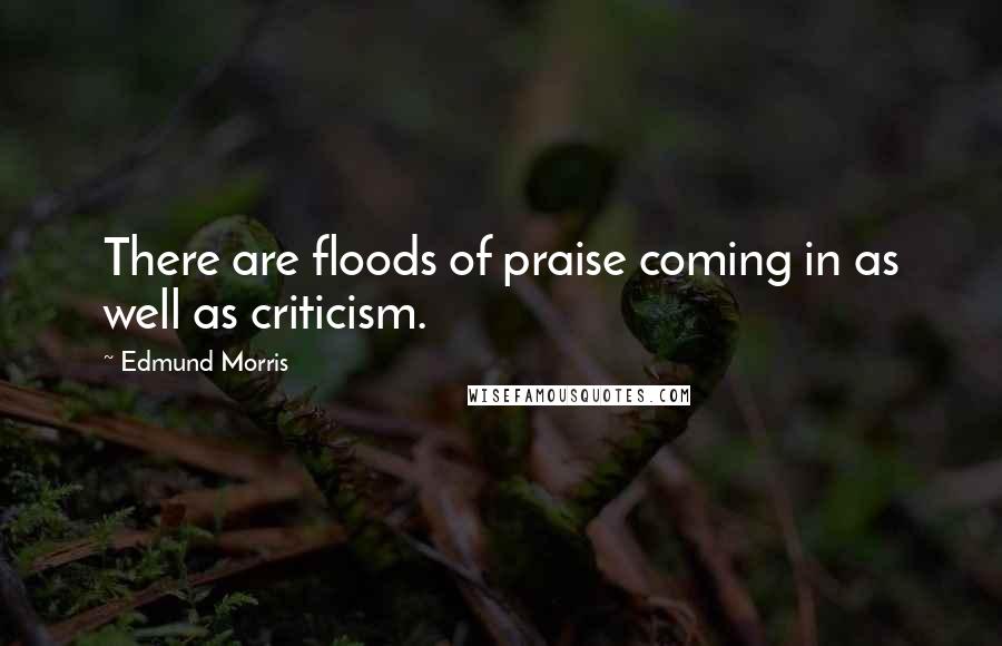 Edmund Morris Quotes: There are floods of praise coming in as well as criticism.