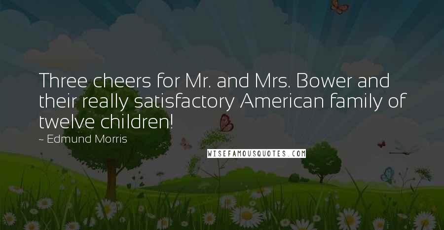 Edmund Morris Quotes: Three cheers for Mr. and Mrs. Bower and their really satisfactory American family of twelve children!