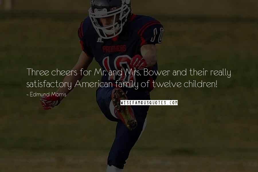 Edmund Morris Quotes: Three cheers for Mr. and Mrs. Bower and their really satisfactory American family of twelve children!
