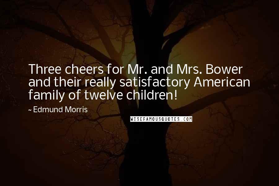 Edmund Morris Quotes: Three cheers for Mr. and Mrs. Bower and their really satisfactory American family of twelve children!