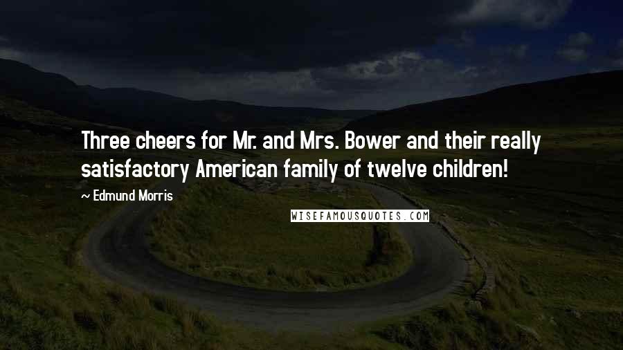 Edmund Morris Quotes: Three cheers for Mr. and Mrs. Bower and their really satisfactory American family of twelve children!