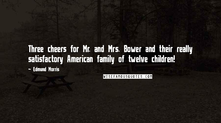 Edmund Morris Quotes: Three cheers for Mr. and Mrs. Bower and their really satisfactory American family of twelve children!