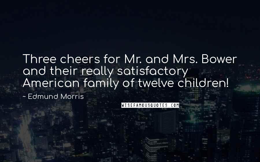 Edmund Morris Quotes: Three cheers for Mr. and Mrs. Bower and their really satisfactory American family of twelve children!