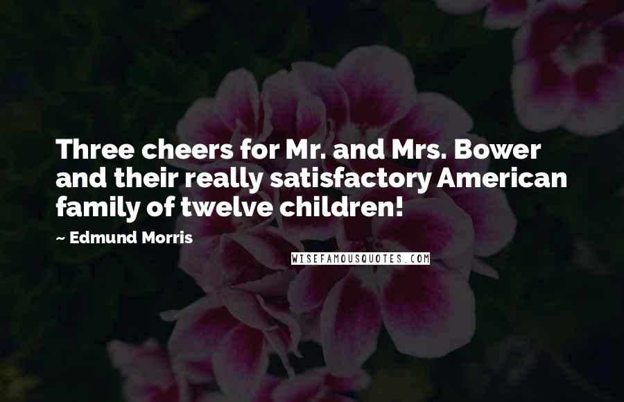 Edmund Morris Quotes: Three cheers for Mr. and Mrs. Bower and their really satisfactory American family of twelve children!