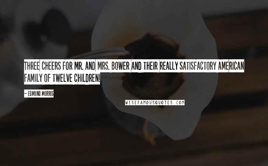 Edmund Morris Quotes: Three cheers for Mr. and Mrs. Bower and their really satisfactory American family of twelve children!