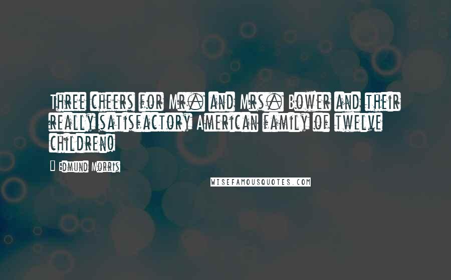 Edmund Morris Quotes: Three cheers for Mr. and Mrs. Bower and their really satisfactory American family of twelve children!