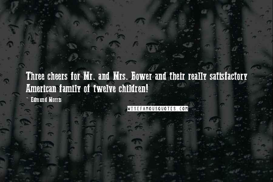 Edmund Morris Quotes: Three cheers for Mr. and Mrs. Bower and their really satisfactory American family of twelve children!