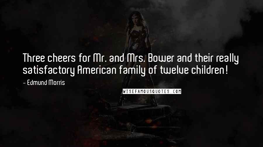 Edmund Morris Quotes: Three cheers for Mr. and Mrs. Bower and their really satisfactory American family of twelve children!