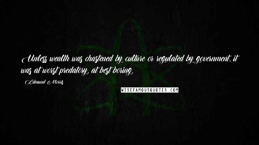 Edmund Morris Quotes: Unless wealth was chastened by culture or regulated by government, it was at worst predatory, at best boring.