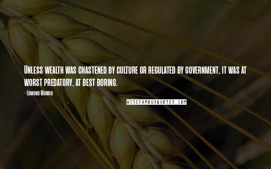 Edmund Morris Quotes: Unless wealth was chastened by culture or regulated by government, it was at worst predatory, at best boring.