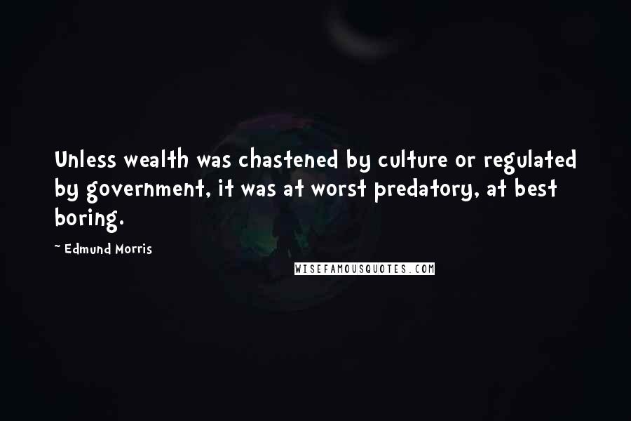 Edmund Morris Quotes: Unless wealth was chastened by culture or regulated by government, it was at worst predatory, at best boring.