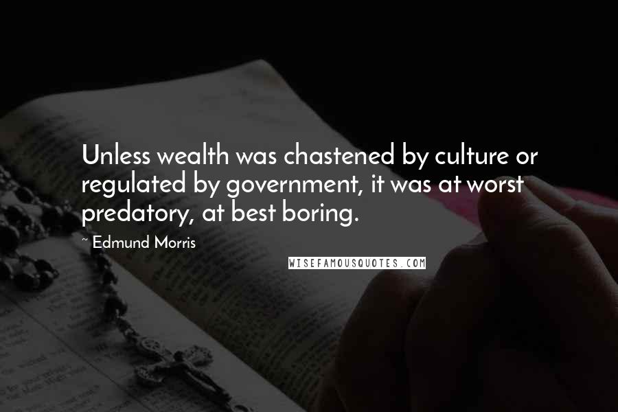 Edmund Morris Quotes: Unless wealth was chastened by culture or regulated by government, it was at worst predatory, at best boring.