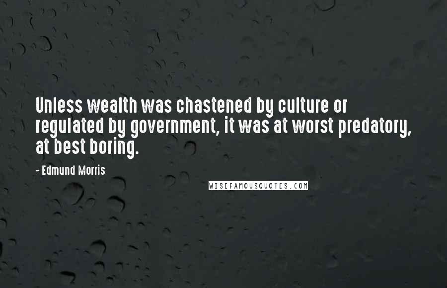 Edmund Morris Quotes: Unless wealth was chastened by culture or regulated by government, it was at worst predatory, at best boring.