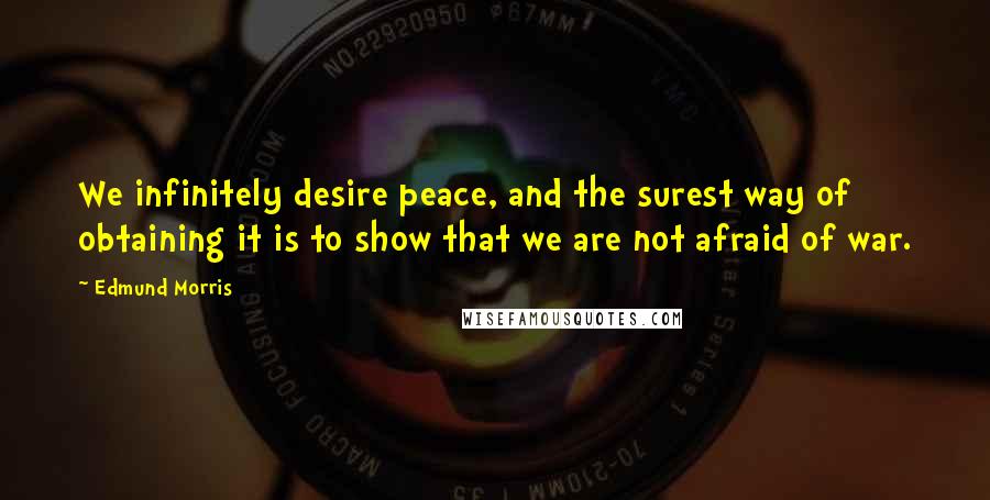 Edmund Morris Quotes: We infinitely desire peace, and the surest way of obtaining it is to show that we are not afraid of war.