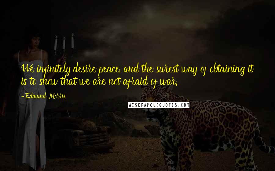 Edmund Morris Quotes: We infinitely desire peace, and the surest way of obtaining it is to show that we are not afraid of war.