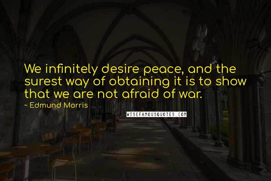 Edmund Morris Quotes: We infinitely desire peace, and the surest way of obtaining it is to show that we are not afraid of war.